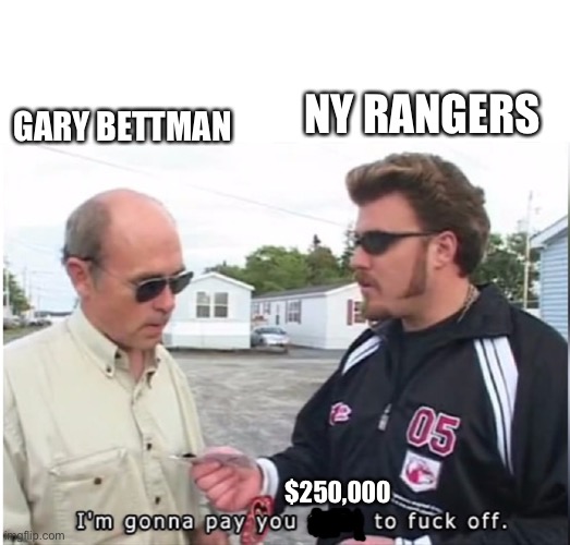 I'm gonna pay you $100 to fuck off | GARY BETTMAN; NY RANGERS; $250,000 | image tagged in i'm gonna pay you 100 to fuck off | made w/ Imgflip meme maker