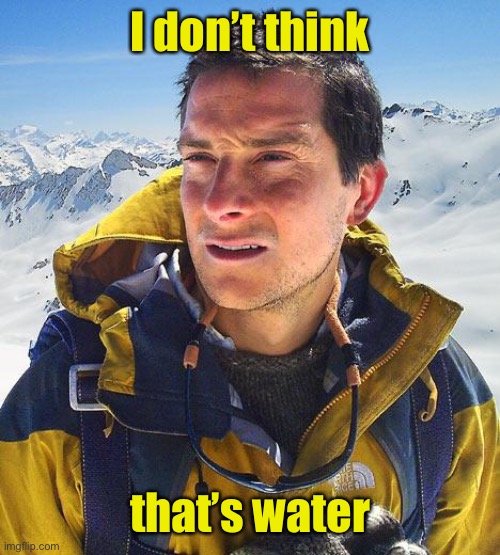 Bear Grylls Meme | I don’t think that’s water | image tagged in memes,bear grylls | made w/ Imgflip meme maker