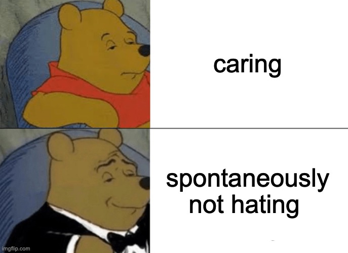 Tuxedo Winnie The Pooh Meme | caring spontaneously not hating | image tagged in memes,tuxedo winnie the pooh | made w/ Imgflip meme maker