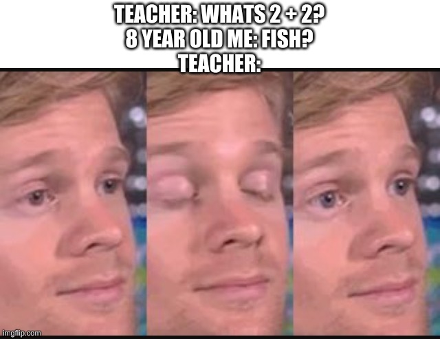 2 + 2 fish | TEACHER: WHATS 2 + 2?
8 YEAR OLD ME: FISH?
TEACHER: | image tagged in blinking guy | made w/ Imgflip meme maker