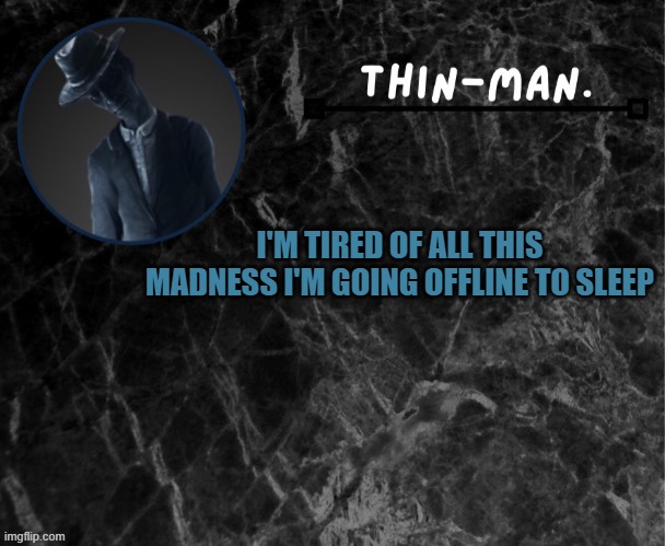 Thin-man's temp | I'M TIRED OF ALL THIS MADNESS I'M GOING OFFLINE TO SLEEP | image tagged in thin-man's temp | made w/ Imgflip meme maker