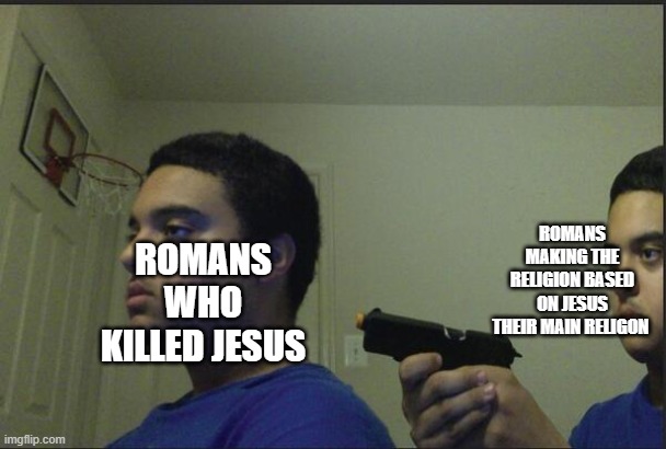 Haha Roman Religion go Brrrrrr | ROMANS MAKING THE RELIGION BASED ON JESUS THEIR MAIN RELIGON; ROMANS WHO KILLED JESUS | image tagged in trust nobody not even yourself | made w/ Imgflip meme maker