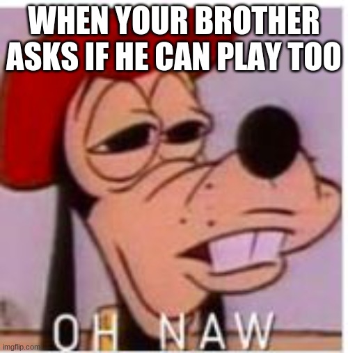OH NAW | WHEN YOUR BROTHER ASKS IF HE CAN PLAY TOO | image tagged in oh naw | made w/ Imgflip meme maker