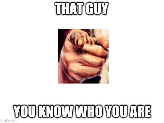 Blank White Template | THAT GUY; YOU KNOW WHO YOU ARE | image tagged in blank white template | made w/ Imgflip meme maker