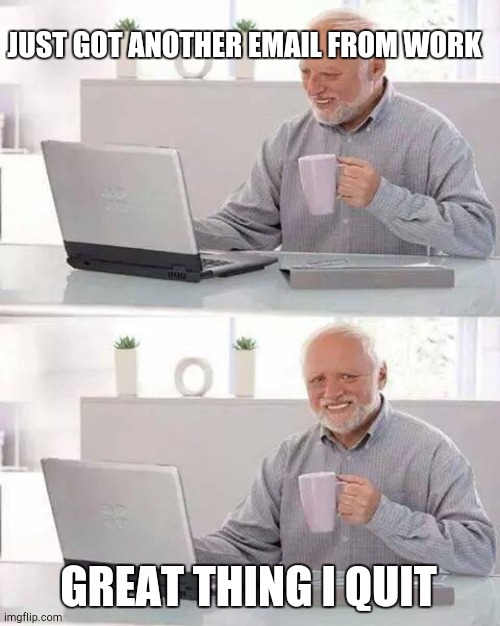 Hide the Pain Harold | JUST GOT ANOTHER EMAIL FROM WORK; GREAT THING I QUIT | image tagged in memes,hide the pain harold,work,quit job memes | made w/ Imgflip meme maker
