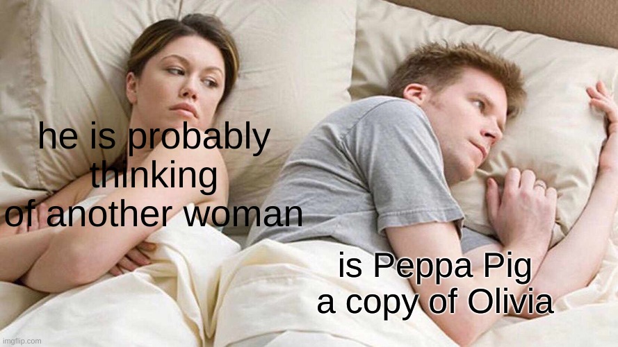 I Bet He's Thinking About Other Women | he is probably thinking of another woman; is Peppa Pig a copy of Olivia | image tagged in memes,i bet he's thinking about other women | made w/ Imgflip meme maker