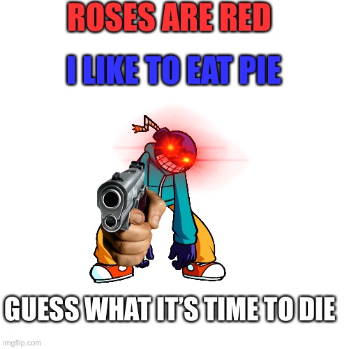 Blank Transparent Square Meme | ROSES ARE RED I LIKE TO EAT PIE GUESS WHAT IT’S TIME TO DIE | image tagged in memes,blank transparent square | made w/ Imgflip meme maker