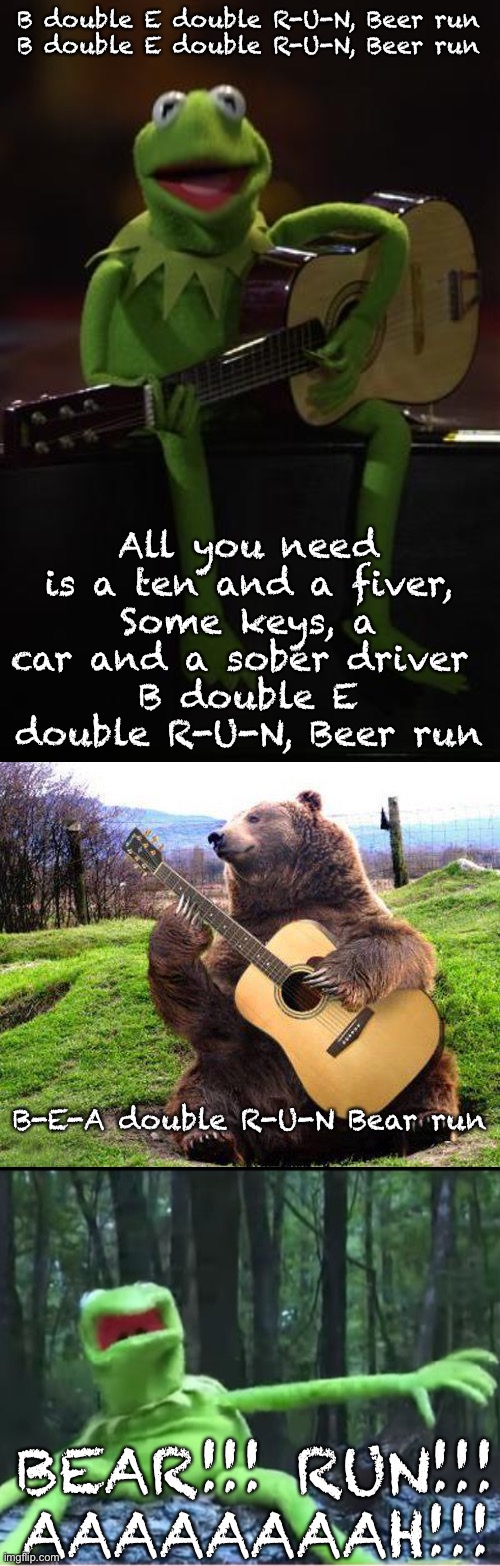 Beer Run song interrupted... | B double E double R-U-N, Beer run
B double E double R-U-N, Beer run; All you need is a ten and a fiver,
Some keys, a car and a sober driver 
B double E double R-U-N, Beer run; B-E-A double R-U-N Bear run; BEAR!!! RUN!!! AAAAAAAAH!!! | image tagged in kermit guitar,bear with guitar,kermit scared,run,funny meme,memes | made w/ Imgflip meme maker
