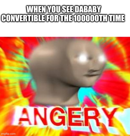 lets gooooooooooooooooo | WHEN YOU SEE DABABY CONVERTIBLE FOR THE 100000TH TIME | image tagged in blank white template,surreal angery | made w/ Imgflip meme maker