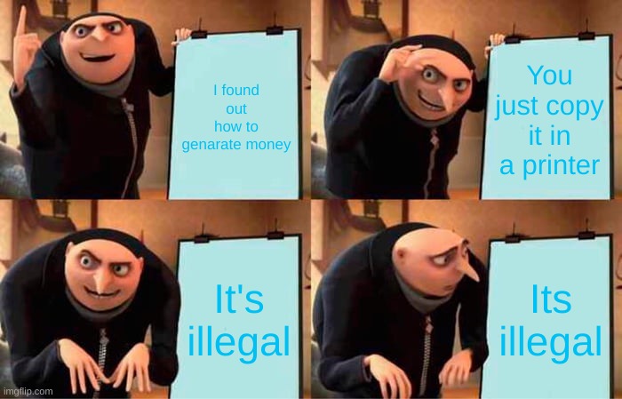 Gru's Plan | I found out how to genarate money; You just copy it in a printer; It's illegal; Its illegal | image tagged in memes,gru's plan | made w/ Imgflip meme maker