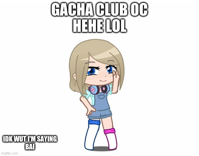 GACHA CLUB OC
HEHE LOL; IDK WUT I'M SAYING
BAI | made w/ Imgflip meme maker