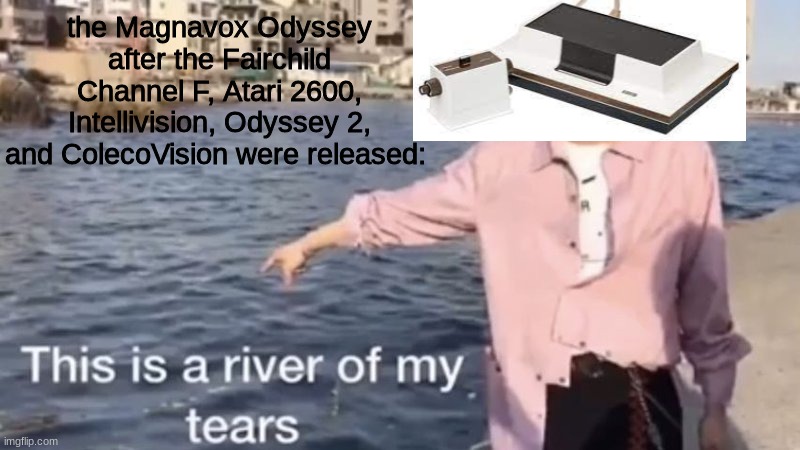 everybody be forgetting the first ever home console made |  the Magnavox Odyssey after the Fairchild Channel F, Atari 2600, Intellivision, Odyssey 2, and ColecoVision were released: | image tagged in this is a river of my tears,memes,gaming | made w/ Imgflip meme maker