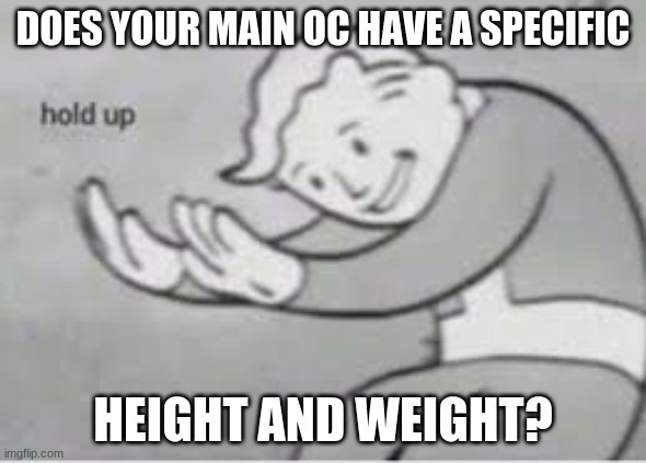 Hol up | DOES YOUR MAIN OC HAVE A SPECIFIC; HEIGHT AND WEIGHT? | image tagged in hol up | made w/ Imgflip meme maker