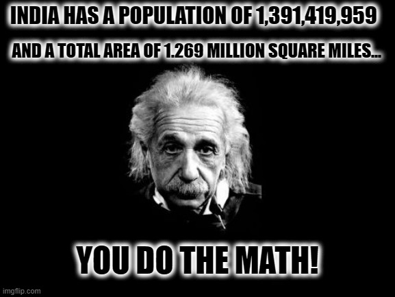 Albert Einstein 1 Meme | INDIA HAS A POPULATION OF 1,391,419,959 AND A TOTAL AREA OF 1.269 MILLION SQUARE MILES... YOU DO THE MATH! | image tagged in memes,albert einstein 1 | made w/ Imgflip meme maker