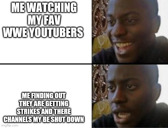 Oh yeah! Oh no... | ME WATCHING MY FAV WWE YOUTUBERS; ME FINDING OUT THEY ARE GETTING STRIKES AND THERE CHANNELS MY BE SHUT DOWN | image tagged in oh yeah oh no | made w/ Imgflip meme maker