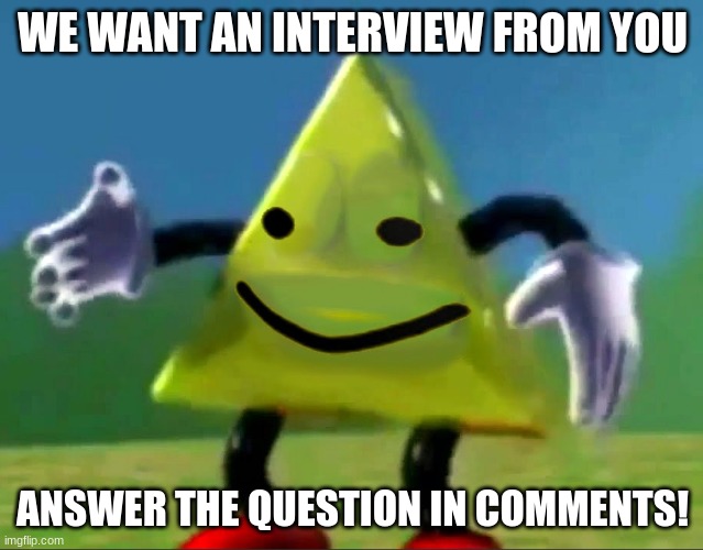 IMGFLIP_TIMES: Interviewing the stream | WE WANT AN INTERVIEW FROM YOU; ANSWER THE QUESTION IN COMMENTS! | image tagged in dancing triangle oof | made w/ Imgflip meme maker