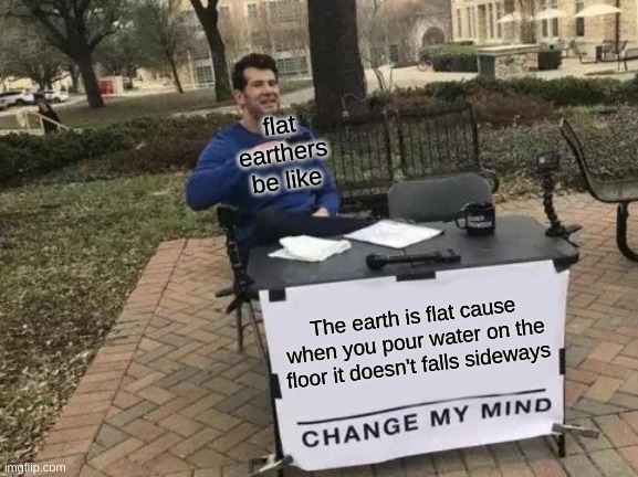 Why do people think like this | flat earthers be like; The earth is flat cause when you pour water on the floor it doesn't falls sideways | image tagged in memes,change my mind | made w/ Imgflip meme maker