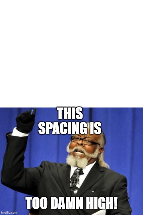 The Spacing Though! |  THIS SPACING IS; TOO DAMN HIGH! | image tagged in memes,too damn high,spacing | made w/ Imgflip meme maker