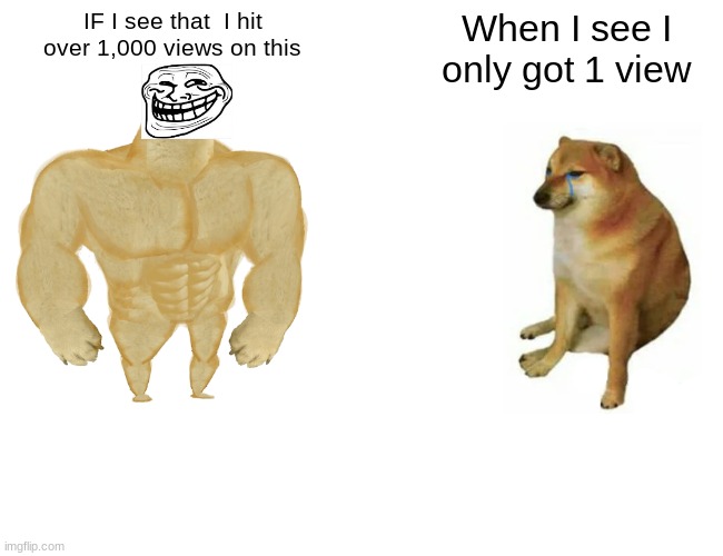 Buff Doge vs. Cheems | IF I see that  I hit over 1,000 views on this; When I see I only got 1 view | image tagged in memes,buff doge vs cheems | made w/ Imgflip meme maker