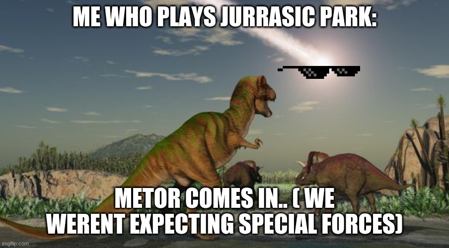 Pretty true BC dinosaurs went extinct BC of this | ME WHO PLAYS JURRASIC PARK:; METOR COMES IN.. ( WE WERENT EXPECTING SPECIAL FORCES) | image tagged in dinosaurs meteor | made w/ Imgflip meme maker