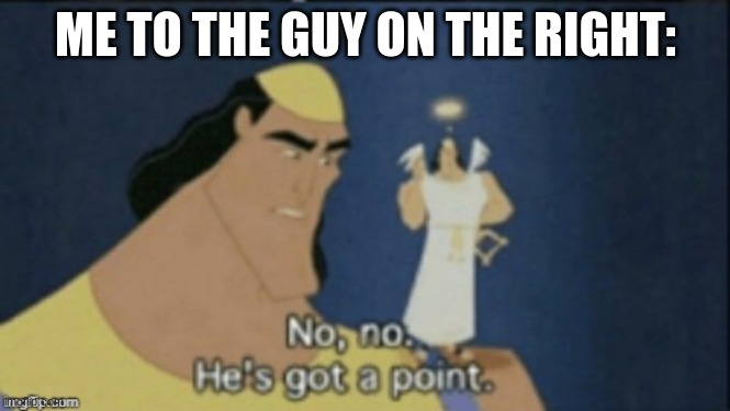 no no hes got a point | ME TO THE GUY ON THE RIGHT: | image tagged in no no hes got a point | made w/ Imgflip meme maker