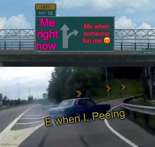 Left Exit 12 Off Ramp Meme | Me right now Me when someone fun me ? E when I. Peeing | image tagged in memes,left exit 12 off ramp | made w/ Imgflip meme maker