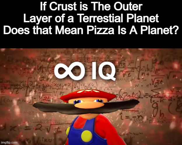 Infinite IQ Mario | If Crust is The Outer Layer of a Terrestial Planet Does that Mean Pizza Is A Planet? | image tagged in infinite iq mario | made w/ Imgflip meme maker