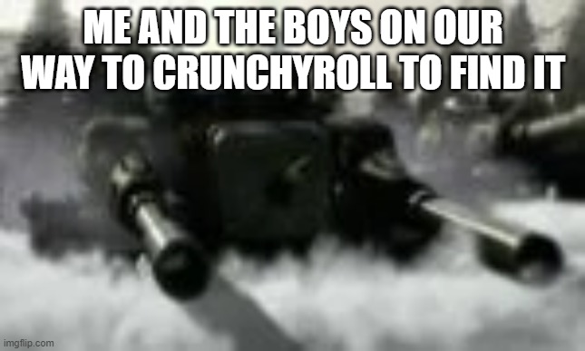 Apocalypse tank | ME AND THE BOYS ON OUR WAY TO CRUNCHYROLL TO FIND IT | image tagged in apocalypse tank | made w/ Imgflip meme maker