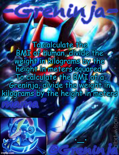 just a random pokemonology fact i just discovered | To calculate the BMI of human, divide the weight in kilograms by the height in meters squared.
To calculate the BMI of a Greninja, divide the weight in kilograms by the height in meters; ._. | image tagged in smort,msmg,memes | made w/ Imgflip meme maker