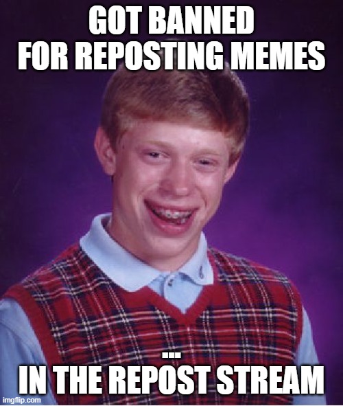 Bad Luck Brian Meme | GOT BANNED FOR REPOSTING MEMES; ...
IN THE REPOST STREAM | image tagged in memes,bad luck brian | made w/ Imgflip meme maker