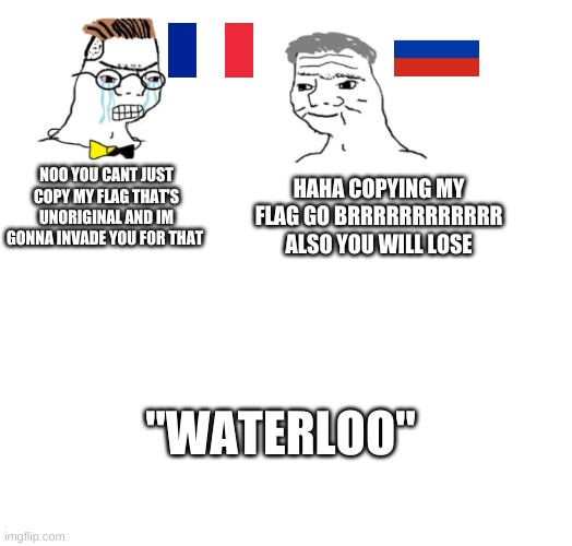 nooo haha go brrr | NOO YOU CANT JUST COPY MY FLAG THAT'S UNORIGINAL AND IM GONNA INVADE YOU FOR THAT; HAHA COPYING MY FLAG GO BRRRRRRRRRRRR ALSO YOU WILL LOSE; "WATERLOO" | image tagged in nooo haha go brrr | made w/ Imgflip meme maker