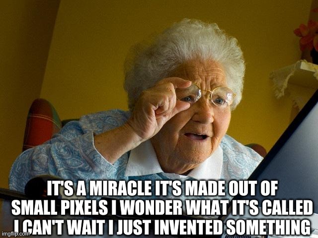 Grandma Finds The Internet | IT'S A MIRACLE IT'S MADE OUT OF SMALL PIXELS I WONDER WHAT IT'S CALLED I CAN'T WAIT I JUST INVENTED SOMETHING | image tagged in memes,grandma finds the internet | made w/ Imgflip meme maker