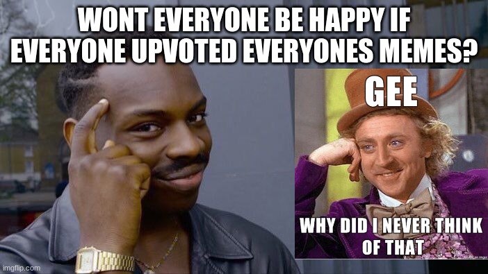 Gee, why didnt i think of that? | WONT EVERYONE BE HAPPY IF EVERYONE UPVOTED EVERYONES MEMES? | image tagged in memes,roll safe think about it,imgflip,upvote,why didnt i think of that | made w/ Imgflip meme maker