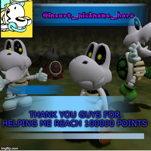 insert_nickname_here (new) | THANK YOU GUYS FOR HELPING ME REACH 100000 POINTS | image tagged in insert_nickname_here new | made w/ Imgflip meme maker