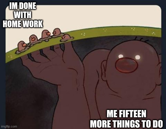 Big Diglett underground | IM DONE WITH HOME WORK; ME FIFTEEN MORE THINGS TO DO | image tagged in big diglett underground | made w/ Imgflip meme maker
