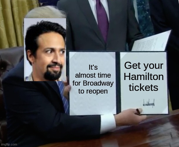 :D | It's almost time for Broadway to reopen; Get your Hamilton tickets | image tagged in memes,trump bill signing | made w/ Imgflip meme maker