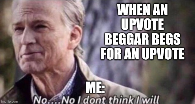 How about NO! | WHEN AN UPVOTE BEGGAR BEGS FOR AN UPVOTE; ME: | image tagged in no i don't think i will | made w/ Imgflip meme maker