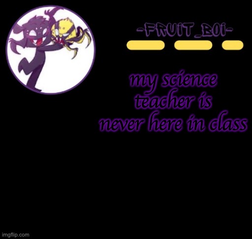 my science teacher is never here in class | image tagged in webber announcement 3 made by -suga- the_school-nurse | made w/ Imgflip meme maker