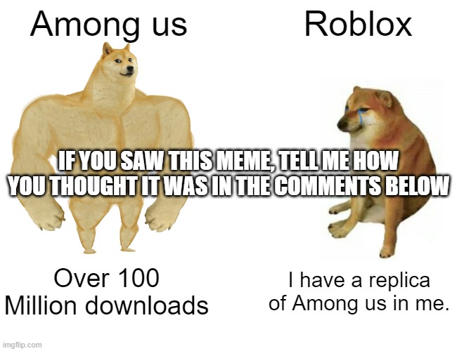 Buff Doge vs. Cheems | Among us; Roblox; IF YOU SAW THIS MEME, TELL ME HOW YOU THOUGHT IT WAS IN THE COMMENTS BELOW; Over 100 Million downloads; I have a replica of Among us in me. | image tagged in memes,buff doge vs cheems | made w/ Imgflip meme maker