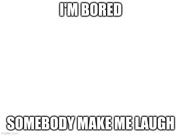 plz | I'M BORED; SOMEBODY MAKE ME LAUGH | image tagged in blank white template | made w/ Imgflip meme maker