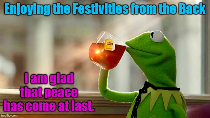 I am Proud of Trump & Wubbzy, working together to Achieve that Peace.  God bless you both! | Enjoying the Festivities from the Back; I am glad that peace has come at last. | image tagged in kermit sipping tea hq | made w/ Imgflip meme maker