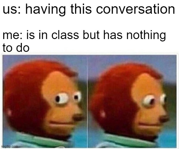 Monkey Puppet Meme | us: having this conversation me: is in class but has nothing
to do | image tagged in memes,monkey puppet | made w/ Imgflip meme maker