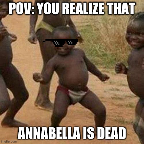 Third World Success Kid Meme | POV: YOU REALIZE THAT; ANNABELLA IS DEAD | image tagged in memes,third world success kid | made w/ Imgflip meme maker