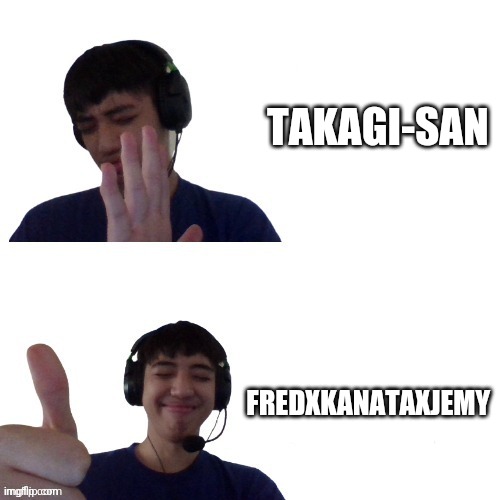 FredXKanataXJemy > Takagi-san | TAKAGI-SAN; FREDXKANATAXJEMY | image tagged in takagi-san,fredxkanataxjemy,teasing master tagaki-san | made w/ Imgflip meme maker