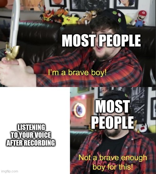 Relatable? anyone? | MOST PEOPLE; MOST PEOPLE; LISTENING TO YOUR VOICE AFTER RECORDING | image tagged in im a brave boy | made w/ Imgflip meme maker