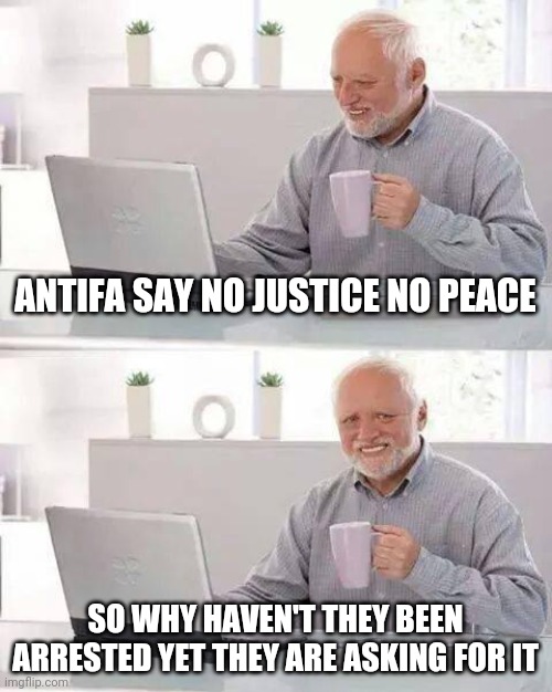 Ironic justice | ANTIFA SAY NO JUSTICE NO PEACE; SO WHY HAVEN'T THEY BEEN ARRESTED YET THEY ARE ASKING FOR IT | image tagged in memes,hide the pain harold | made w/ Imgflip meme maker