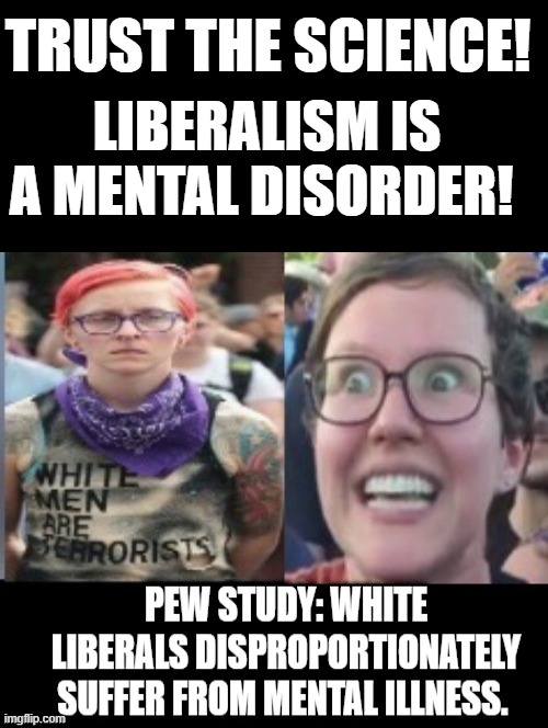 TRUST THE SCIENCE! LIBERALISM IS A MENTAL DISORDER! | TRUST THE SCIENCE! LIBERALISM IS A MENTAL DISORDER! | image tagged in mental illness,stupid liberals,ignorance,morons | made w/ Imgflip meme maker