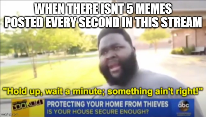 there should be a constant flow of memes | WHEN THERE ISNT 5 MEMES POSTED EVERY SECOND IN THIS STREAM | image tagged in hold up wait a minute something aint right | made w/ Imgflip meme maker