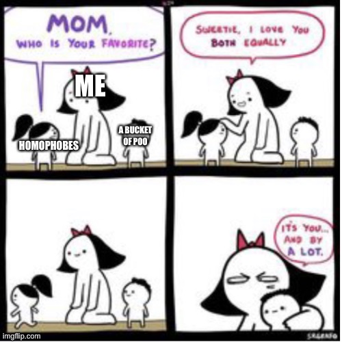 Mom who is your favorite | ME; A BUCKET OF POO; HOMOPHOBES | image tagged in mom who is your favorite,poop,homophobe | made w/ Imgflip meme maker