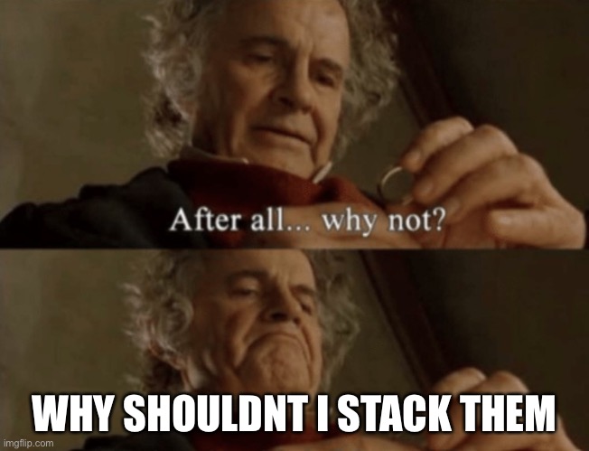 After all.. why not? | WHY SHOULDNT I STACK THEM | image tagged in after all why not | made w/ Imgflip meme maker